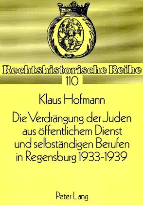Die Verdrängung der Juden aus öffentlichem Dienst und selbständigen Berufen in Regensburg 1933-1939 von Hofmann,  Klaus