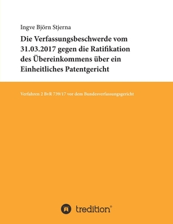 Die Verfassungsbeschwerde vom 31.03.2017 gegen die Ratifikation des Übereinkommens über ein Einheitliches Patentgericht von Stjerna,  Ingve Björn