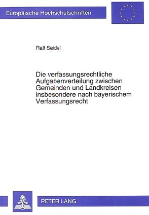 Die verfassungsrechtliche Aufgabenverteilung zwischen Gemeinden und Landkreisen insbesondere nach bayerischem Verfassungsrecht von Seidel,  Ralf