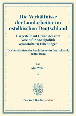 Die Verhältnisse der Landarbeiter im ostelbischen Deutschland (Preußische Provinzen Ost- und Westpreußen, Pommern, Posen, Schlesien, Brandenburg, Großherzogtümer Mecklenburg, Kreis Herzogtum Lauenburg). von Weber,  Max