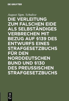 Die Verleitung zum falschen Eide als selbständiges Verbrechen mit Bezug auf §139 des Entwurfs eines Strafgesetzbuchs für den Norddeutschen Bund und §130 des Preussischen Strafgesetzbuchs von Schultze,  August Sigm.