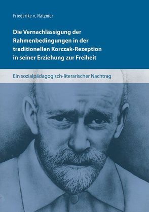 Die Vernachlässigung der Rahmenbedingungen in der traditionellen Korczak-Rezeption in seiner Erziehung zur Freiheit von v. Natzmer,  Friederike