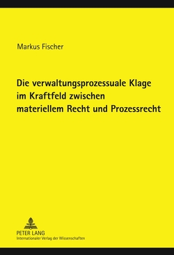 Die verwaltungsprozessuale Klage im Kraftfeld zwischen materiellem Recht und Prozessrecht von Fischer,  Markus