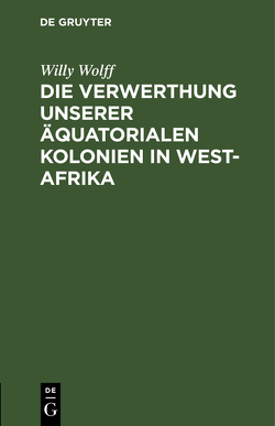 Die Verwerthung unserer äquatorialen Kolonien in West-Afrika von Wolff,  Willy