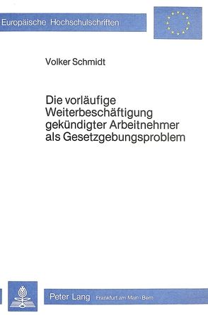Die Vorläufige Weiterbeschäftigung gekündigter Arbeitnehmer als Gesetzgebungsproblem von Schmidt,  Volker