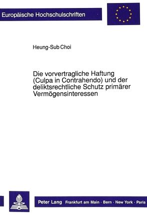 Die vorvertragliche Haftung (Culpa in Contrahendo) und der deliktsrechtliche Schutz primärer Vermögensinteressen von Choi,  Heung-Sub