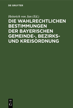 Die wahlrechtlichen Bestimmungen der Bayerischen Gemeinde-, Bezirks- und Kreisordnung von Jan,  Heinrich von