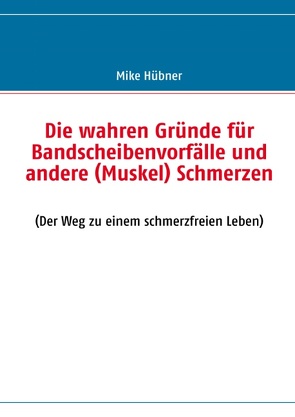Die wahren Gründe für Bandscheibenvorfälle und andere (Muskel) Schmerzen von Hübner,  Mike