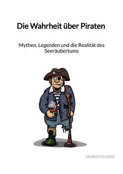 Die Wahrheit über Piraten – Mythen, Legenden und die Realität des Seeräubertums von Esser,  Henriette