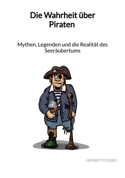 Die Wahrheit über Piraten – Mythen, Legenden und die Realität des Seeräubertums von Esser,  Henriette