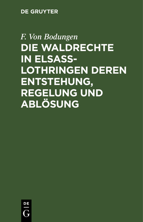 Die Waldrechte in Elsaß-Lothringen deren Entstehung, Regelung und Ablösung von Bodungen,  F. Von
