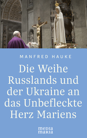 Die Weihe Russlands und der Ukraine an das Unbefleckte Herz Mariens von Hauke,  Manfred