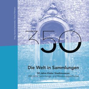 Die Welt in Sammlungen. 50 Jahre Kieler Stadtmuseum – 350 Jahre Sammlungs- und Museumsgeschichte von Scherreiks,  Sandra, Tillmann,  Doris