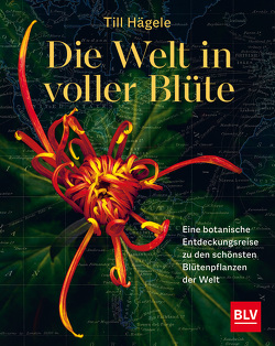 Die Welt in voller Blüte: Eine botanische Entdeckungsreise zu den schönsten Blütenpflanzen der Welt von Hägele,  Till