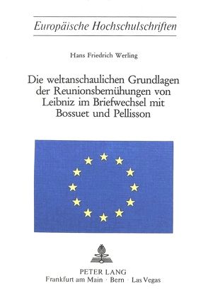 Die weltanschaulichen Grundlagen der Reunionsbemühungen von Leibniz im Briefwechsel mit Bossuet und Pellisson von Werling,  Hans Friedrich