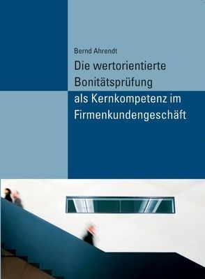 Die wertorientierte Bonitätsprüfung als Kernkompetenz im Firmenkundengeschäft von Ahrendt,  Bernd