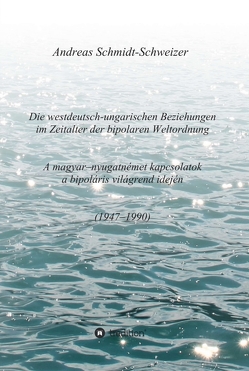 Die westdeutsch-ungarischen Beziehungen im Zeitalter der bipolaren Weltordnung (1947-1990) A magyar-nyugatnémet kapcsolatok a bipoláris világrend idején (1947-1990) von Schmidt-Schweizer,  Andreas