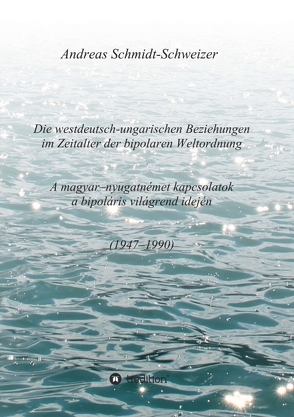 Die westdeutsch-ungarischen Beziehungen im Zeitalter der bipolaren Weltordnung (1947-1990) A magyar-nyugatnémet kapcsolatok a bipoláris világrend idején (1947-1990) von Schmidt-Schweizer,  Andreas