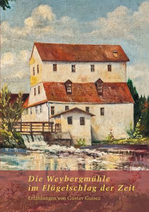 Die Weybergmühle im Flügelschlag der Zeit von Denzel KG,  Alois, Guisez,  Gustav, Konrad,  Christoph