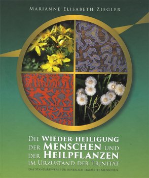Die Wieder-Heiligung der Menschen und der Heilpflanzen im Urzustand der Trinität von Ziegler,  Elisabeth Marianne