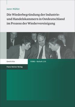 Die Wiederbegründung der Industrie- und Handelskammern in Ostdeutschland im Prozess der Wiedervereinigung von Müller,  Jann