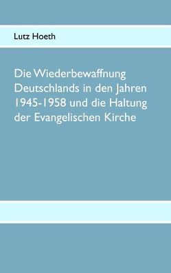 Die Wiederbewaffnung Deutschlands in den Jahren 1945-1958 und die Haltung der Evangelischen Kirche von Hoeth,  Lutz