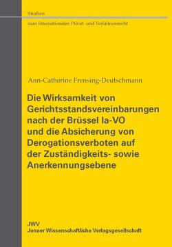 Die Wirksamkeit von Gerichtsstandsvereinbarungen nach der Brüssel Ia-VO und die Absicherung von Derogationsverboten auf der Zuständigkeits- sowie Anerkennungsebene von Frensing-Deutschmann,  Ann-Catherine