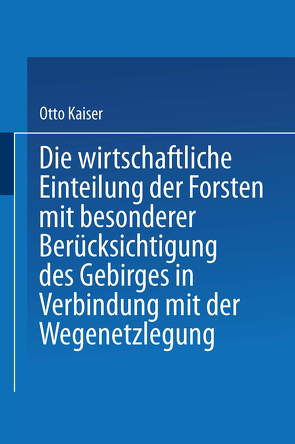 Die wirthschaftliche Einteilung der Forsten mit besonderer Berücksichtigung des Gebirges in Verbindung mit der Wegenetzlegung von Kaiser,  Otto