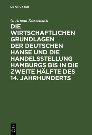 Die wirtschaftlichen Grundlagen der deutschen Hanse und die Handelsstellung Hamburgs bis in die zweite Hälfte des 14. Jahrhunderts von Kiesselbach,  G. Arnold