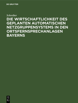 Die Wirtschaftlichkeit des geplanten automatischen Netzgruppensystems in den Ortsfernsprechanlagen Bayerns von Schreiber, Steidle