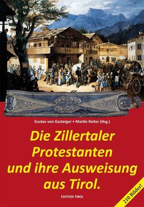 Die Zillertaler Protestanten und ihre Ausweisung aus Tirol. von Gasteiger,  Gustav, Reiter,  Martin