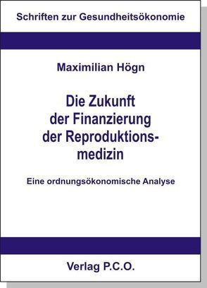 Die Zukunft der Finanzierung der Reproduktionsmedizin – Eine ordnungsökonomische Analyse von Högn,  Maximilian