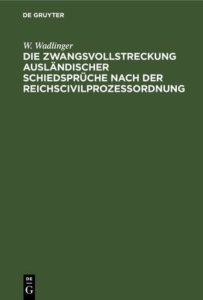 Die Zwangsvollstreckung ausländischer Schiedsprüche nach der Reichscivilprozeßordnung von Wadlinger,  W.