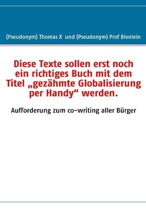 Diese Texte sollen erst noch ein richtiges Buch mit dem Titel „gezähmte Globalisierung per Handy“ werden. von Bienlein, Thomas X