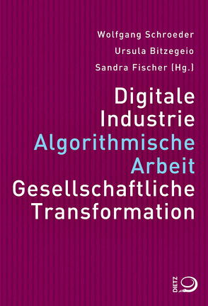 Digitale Industrie. Algorithmische Arbeit. Gesellschaftliche Transformation. von Bitzegeio,  Ursula, Fischer,  Sandra, Schroeder,  Wolfgang