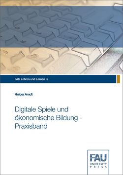 Digitale Spiele und ökonomische Bildung – Praxisband von Arndt,  Holger