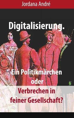 Digitalisierung. Ein Politikmärchen oder Verbrechen in feiner Gesellschaft? von André,  Jordana