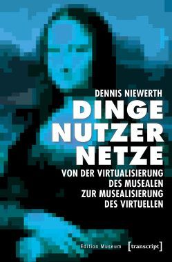 Dinge – Nutzer – Netze: Von der Virtualisierung des Musealen zur Musealisierung des Virtuellen von Niewerth,  Dennis