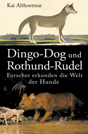 Dingo-Dog und Rothund-Rudel. Forscher erkunden die Welt der Hunde von Althoetmar,  Kai