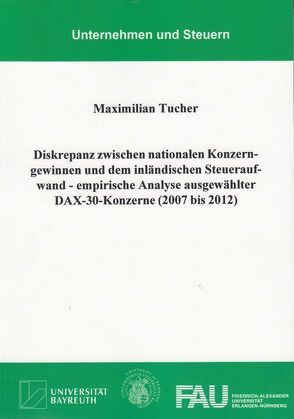 Diskrepanz zwischen nationalen Konzerngewinnen und dem inländischen Steueraufwand – empirische Analyse ausgewählter DAX-30-Konzerne (2007 bis 2012) von Tucher,  Maximilian