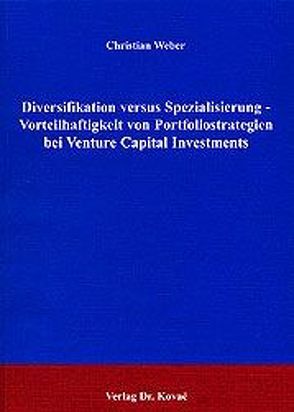 Diversifikation versus Spezialisierung – Vorteilhaftigkeit von Portfoliostrategien bei Venture Capital Investments von Weber,  Christian