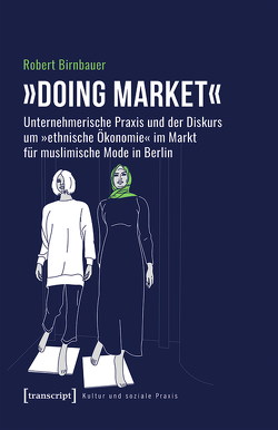 »Doing market« – Unternehmerische Praxis und der Diskurs um »ethnische Ökonomie« im Markt für muslimische Mode in Berlin von Birnbauer,  Robert