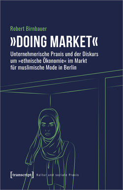 »Doing market« – Unternehmerische Praxis und der Diskurs um »ethnische Ökonomie« im Markt für muslimische Mode in Berlin von Birnbauer,  Robert