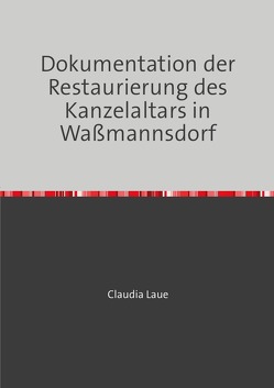 Dokumentation der Restaurierung des Kanzelaltars in Waßmannsdorf von Laue,  Claudia