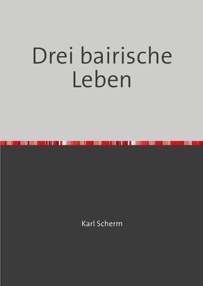 Drei bairische Leben von Scherm,  Karl