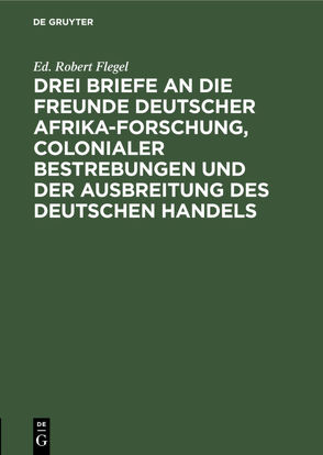 Drei Briefe an die Freunde deutscher Afrika-Forschung, colonialer Bestrebungen und der Ausbreitung des deutschen Handels von Flegel,  Ed. Robert