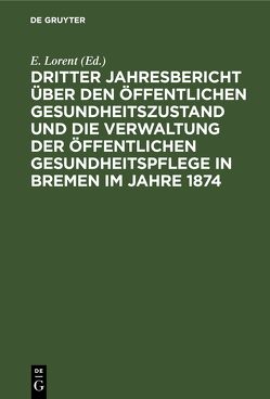 Dritter Jahresbericht über den öffentlichen Gesundheitszustand und die Verwaltung der öffentlichen Gesundheitspflege in Bremen im Jahre 1874 von Lorent,  E.