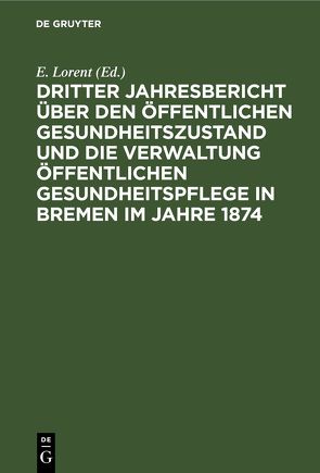 Dritter Jahresbericht über den öffentlichen Gesundheitszustand und die Verwaltung öffentlichen Gesundheitspflege in Bremen im Jahre 1874 von Lorent,  E.