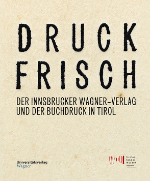 Druckfrisch. Der Innsbrucker Wagner-Verlag und der Buchdruck in Tirol. von Tiroler Landesmuseen-Betriebsges.