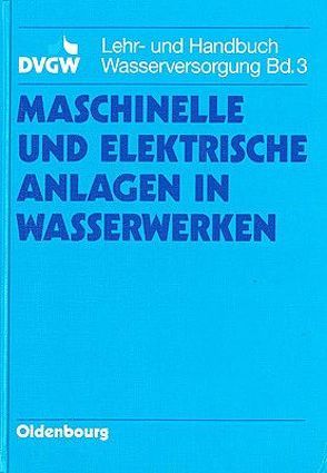 DVGW Lehr- und Handbuch Wasserversorgung / Maschinelle und elektrische Anlagen in Wasserwerken von DVGW Deutsche Vereinigung des Gas- und Wasserfaches e.V,  DVGW